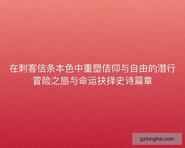 在刺客信条本色中重塑信仰与自由的潜行冒险之旅与命运抉择史诗篇章