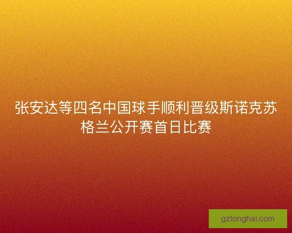张安达等四名中国球手顺利晋级斯诺克苏格兰公开赛首日比赛