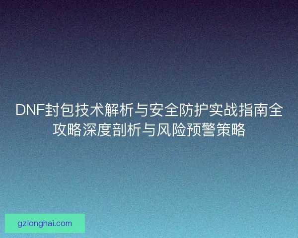 DNF封包技术解析与安全防护实战指南全攻略深度剖析与风险预警策略
