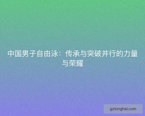 中国男子自由泳：传承与突破并行的力量与荣耀