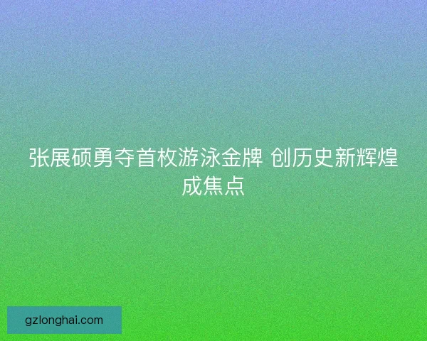 张展硕勇夺首枚游泳金牌 创历史新辉煌成焦点